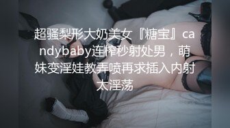 超骚梨形大奶美女『糖宝』candybaby连榨秒射处男，萌妹变淫娃教弄喷再求插入内射太淫荡