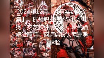 2024年12月，【真实约妹合集】，杭州职业技术学校小母狗，交友软件刚认识，带到酒吧微醺后，回酒店被大屌扇脸，露脸