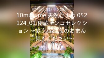 10musume 天然むすめ 052124_01 秘蔵マンコセレクション 〜森久保晴海のおまんこ見てください〜