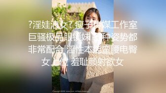 ?淫娃浪女? 瘦子传媒工作室巨骚极品眼镜妹 各种姿势都非常配合 淫性本能蛮腰电臀女上位 羞耻颜射欲女