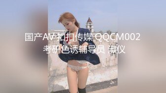 国产AV 扣扣传媒 QQCM002 考研色诱辅导员 淑仪