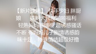 【新片速遞】  快手少妇 胖厨娘❤️ 铁粉大尺度啪啪福利❤️轻熟妈妈感爆棚 超诱惑骚话不断 有妈妈儿子剧情诱惑韵味十足，特殊情结超级好撸