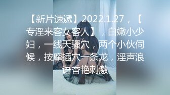 【新片速遞】2022.1.27，【专淫来客女客人】，白嫩小少妇，一线天骚穴，两个小伙伺候，按摩插穴一条龙，淫声浪语香艳刺激