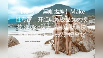 【硬核❤️淫啪大神】Make性专家✿ 开肛调教极品女大校花 灌肠记录玩弄后庭 酥麻快感直击脑门 二穴双开爆肏女奴