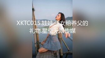 XKTC015.娃娃.养女给养父的礼物.星空无限传媒