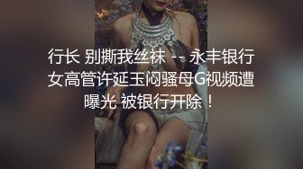 行长 别撕我丝袜 -- 永丰银行女高管许延玉闷骚母G视频遭曝光 被银行开除！