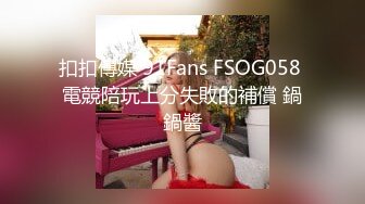 扣扣傳媒 91Fans FSOG058 電競陪玩上分失敗的補償 鍋鍋醬