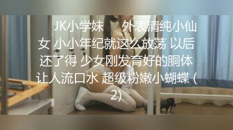 ❤️JK小学妹❤️外表清纯小仙女 小小年纪就这么放荡 以后还了得 少女刚发育好的胴体让人流口水 超级粉嫩小蝴蝶 (2)