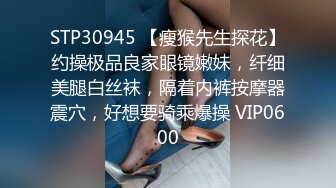 STP30945 【瘦猴先生探花】约操极品良家眼镜嫩妹，纤细美腿白丝袜，隔着内裤按摩器震穴，好想要骑乘爆操 VIP0600