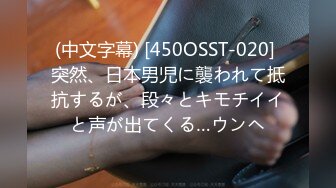 (中文字幕) [450OSST-020] 突然、日本男児に襲われて抵抗するが、段々とキモチイイと声が出てくる…ウンヘ