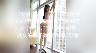 【新片速遞】  国内某体检中心心电图检查偷拍❤️各种美乳大学生少妇美乳映入眼帘，处女的奶子圆润坚挺好好看