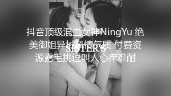 抖音顶级混血女神NingYu 绝美御姐异域风情气质 付费资源露毛挑逗叫人心痒难耐